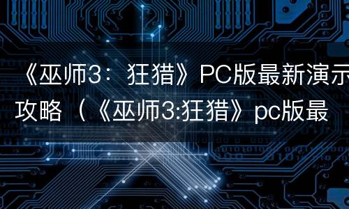 《巫师3：狂猎》PC版最新演示攻略（《巫师3:狂猎》pc版最新演示攻略视频）