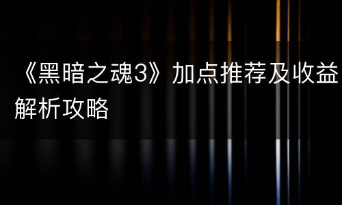 《黑暗之魂3》加点推荐及收益解析攻略