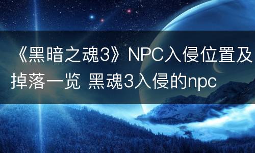 《黑暗之魂3》NPC入侵位置及掉落一览 黑魂3入侵的npc