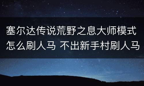 塞尔达传说荒野之息大师模式怎么刷人马 不出新手村刷人马教程