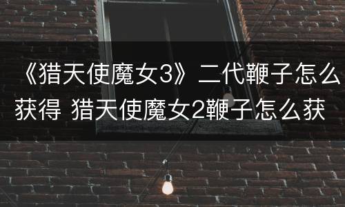 《猎天使魔女3》二代鞭子怎么获得 猎天使魔女2鞭子怎么获得