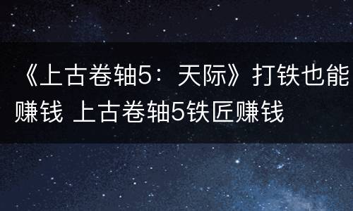 《上古卷轴5：天际》打铁也能赚钱 上古卷轴5铁匠赚钱