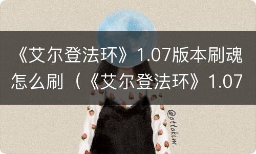 《艾尔登法环》1.07版本刷魂怎么刷（《艾尔登法环》1.07版本刷魂怎么刷的）