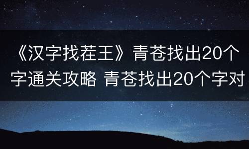 《汉字找茬王》青苍找出20个字通关攻略 青苍找出20个字对应答案