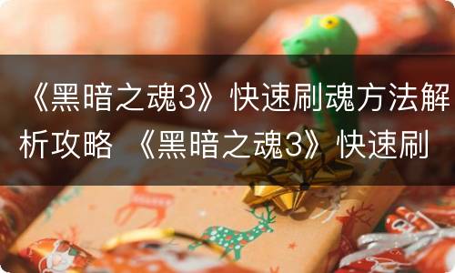 《黑暗之魂3》快速刷魂方法解析攻略 《黑暗之魂3》快速刷魂方法解析攻略大全