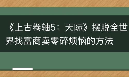 《上古卷轴5：天际》摆脱全世界找富商卖零碎烦恼的方法