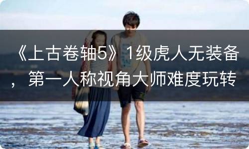 《上古卷轴5》1级虎人无装备，第一人称视角大师难度玩转巨人