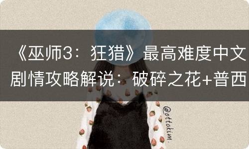 《巫师3：狂猎》最高难度中文剧情攻略解说：破碎之花+普西拉倾情献唱