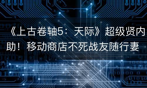 《上古卷轴5：天际》超级贤内助！移动商店不死战友随行妻子