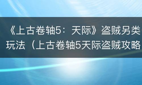 《上古卷轴5：天际》盗贼另类玩法（上古卷轴5天际盗贼攻略）