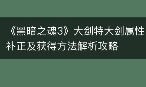 《黑暗之魂3》大剑特大剑属性补正及获得方法解析攻略