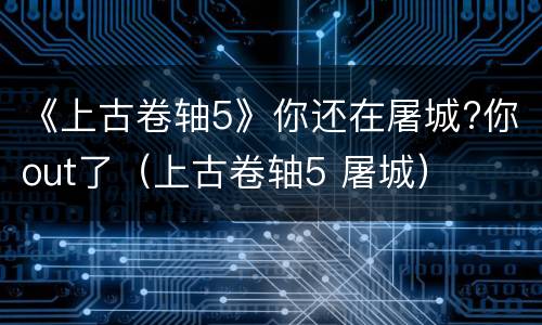 《上古卷轴5》你还在屠城?你out了（上古卷轴5 屠城）