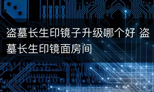 盗墓长生印镜子升级哪个好 盗墓长生印镜面房间