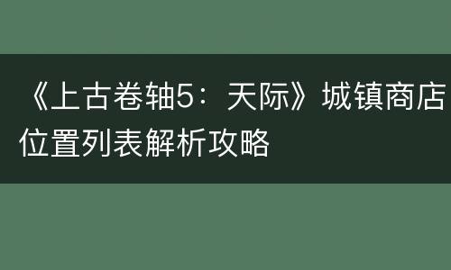 《上古卷轴5：天际》城镇商店位置列表解析攻略