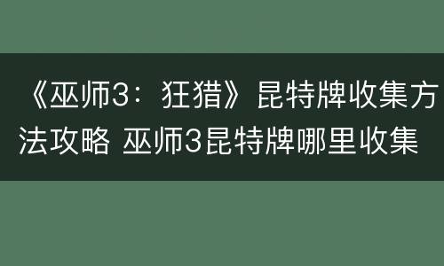 《巫师3：狂猎》昆特牌收集方法攻略 巫师3昆特牌哪里收集