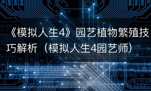 《模拟人生4》园艺植物繁殖技巧解析（模拟人生4园艺师）