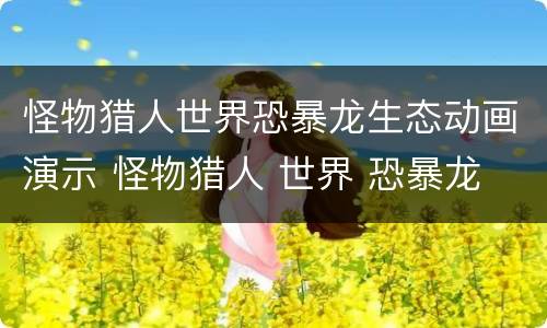 怪物猎人世界恐暴龙生态动画演示 怪物猎人 世界 恐暴龙