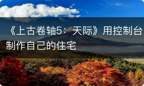 《上古卷轴5：天际》用控制台制作自己的住宅