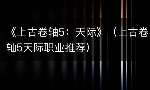 《上古卷轴5：天际》（上古卷轴5天际职业推荐）