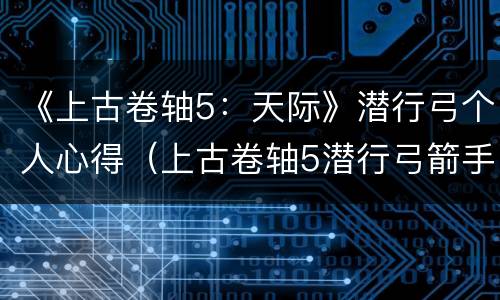 《上古卷轴5：天际》潜行弓个人心得（上古卷轴5潜行弓箭手攻略）