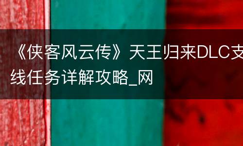 《侠客风云传》天王归来DLC支线任务详解攻略_网