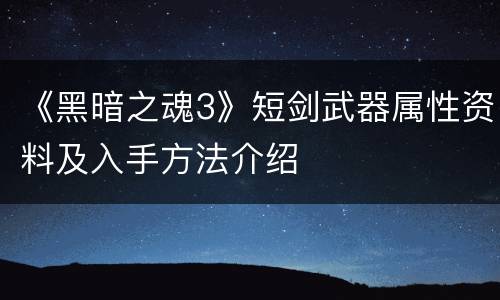 《黑暗之魂3》短剑武器属性资料及入手方法介绍