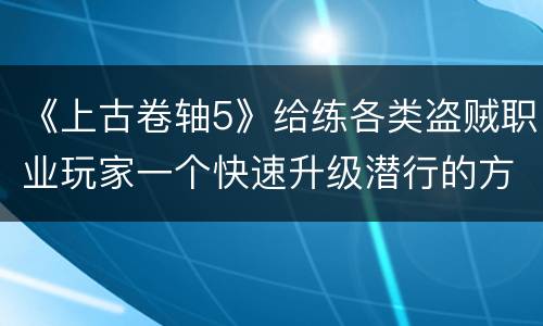 《上古卷轴5》给练各类盗贼职业玩家一个快速升级潜行的方法