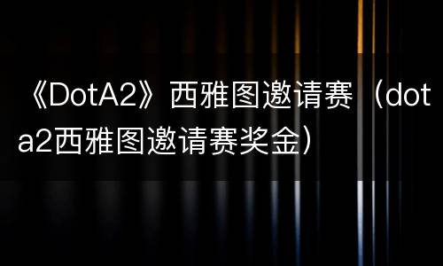 《DotA2》西雅图邀请赛（dota2西雅图邀请赛奖金）