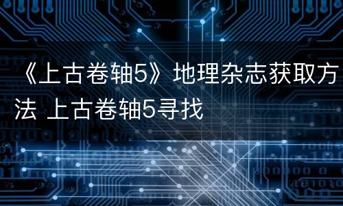 《上古卷轴5》地理杂志获取方法 上古卷轴5寻找