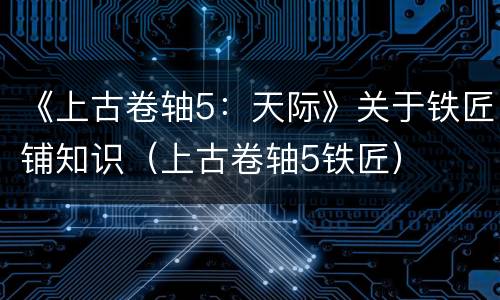 《上古卷轴5：天际》关于铁匠铺知识（上古卷轴5铁匠）
