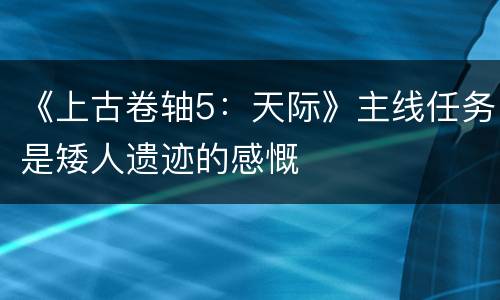 《上古卷轴5：天际》主线任务是矮人遗迹的感慨