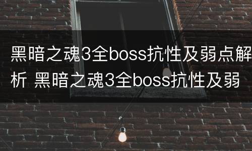 黑暗之魂3全boss抗性及弱点解析 黑暗之魂3全boss抗性及弱点解析攻略