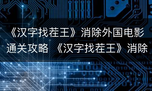 《汉字找茬王》消除外国电影通关攻略 《汉字找茬王》消除外国电影答案