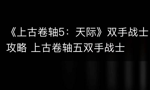 《上古卷轴5：天际》双手战士攻略 上古卷轴五双手战士