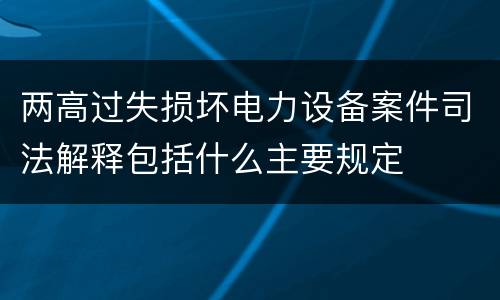 两高过失损坏电力设备案件司法解释包括什么主要规定