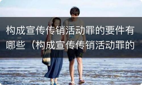 构成宣传传销活动罪的要件有哪些（构成宣传传销活动罪的要件有哪些呢）