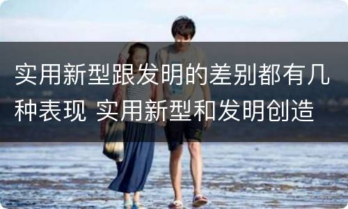 实用新型跟发明的差别都有几种表现 实用新型和发明创造