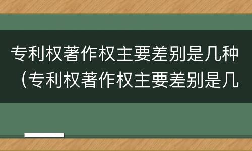 专利权著作权主要差别是几种（专利权著作权主要差别是几种类型）
