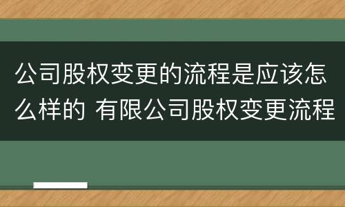 公司股权变更的流程是应该怎么样的 有限公司股权变更流程