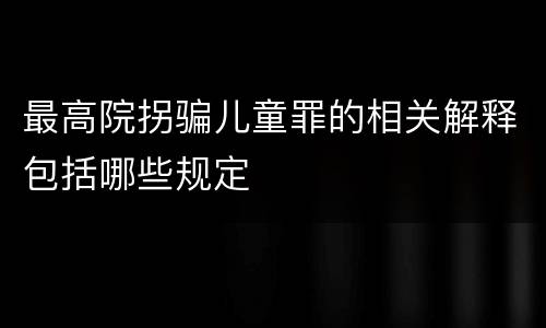 最高院拐骗儿童罪的相关解释包括哪些规定