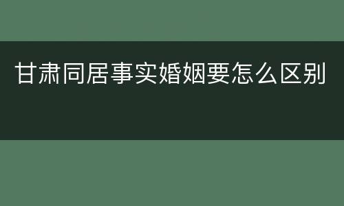 甘肃同居事实婚姻要怎么区别