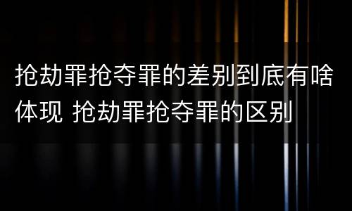 抢劫罪抢夺罪的差别到底有啥体现 抢劫罪抢夺罪的区别
