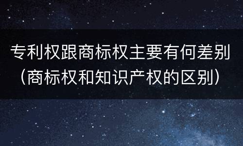 专利权跟商标权主要有何差别（商标权和知识产权的区别）