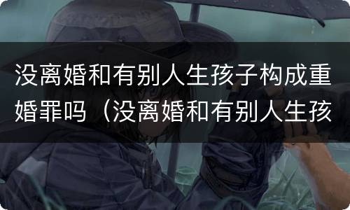 没离婚和有别人生孩子构成重婚罪吗（没离婚和有别人生孩子构成重婚罪吗判几年）