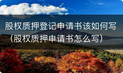 股权质押登记申请书该如何写（股权质押申请书怎么写）