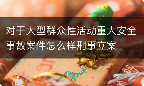 对于大型群众性活动重大安全事故案件怎么样刑事立案