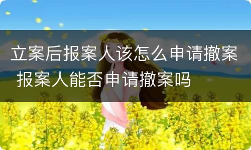 立案后报案人该怎么申请撤案 报案人能否申请撤案吗
