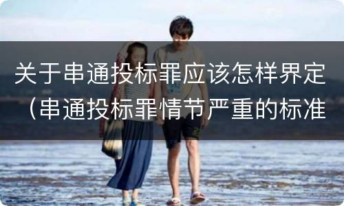关于串通投标罪应该怎样界定（串通投标罪情节严重的标准）