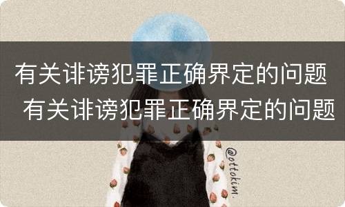 有关诽谤犯罪正确界定的问题 有关诽谤犯罪正确界定的问题是