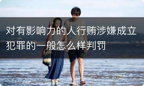 对有影响力的人行贿涉嫌成立犯罪的一般怎么样判罚